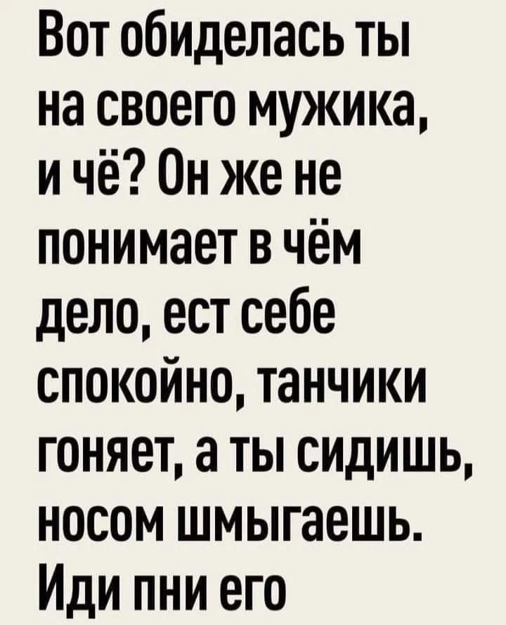 Вот обиделась ты на своего мужика, и чё? Он же не понимает в чём дело, ест себе спокойно, танчики гоняет, а ты сидишь, носом шмыгаешь. Иди пни его