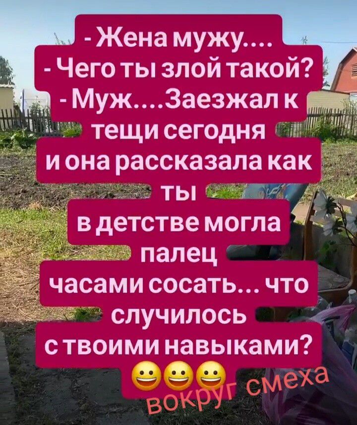 Жена мужу.... Чего ты злой такой? Муж....Заезжал к тещи сегодня и она рассказала как ты в детстве могла палец часами сосать... что случилось с твоими навыками? вокруг смеха