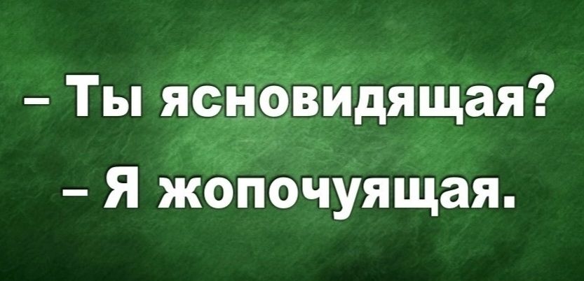 Ты ясновидящая?
Я жопочуящая.