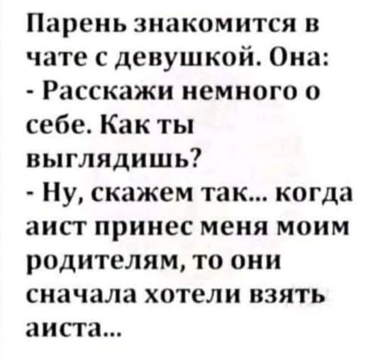 Парень знакомится в чате с девушкой. Она: - Расскажи немного о себе. Как ты выглядишь? - Ну, скажем так... когда аист принес меня моим родителям, то они сначала хотели взять аиста...
