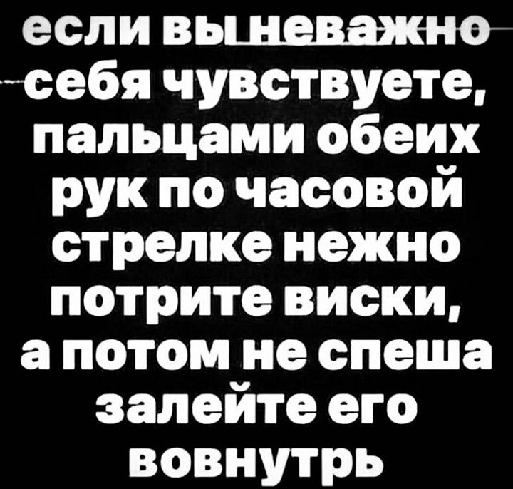 если вы неважно себя чувствуете, пальцами обеих рук по часовой стрелке нежно потрите виски, а потом не спеша залейте его вовнутрь