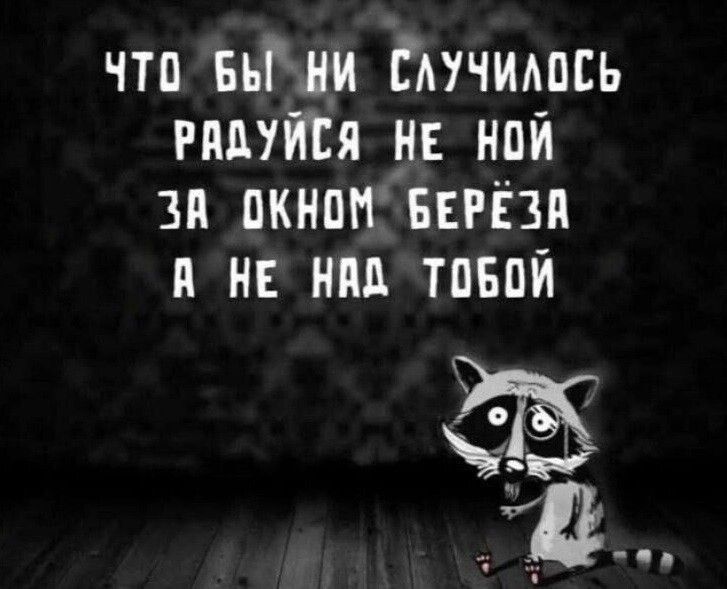 ЧТО БЫ НИ СЛУЧИЛОСЬ РАДУЙСЯ НЕ НОЙ ЗА ОКНОМ БЕРЁЗА А НЕ НАД ТОБОЙ