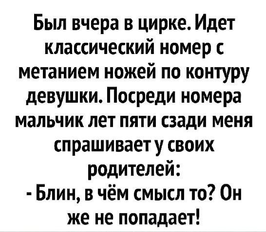 Был вчера в цирке. Идет классический номер с метанием ножей по контуру девушки. Посреди номера мальчик лет пяти сзади меня спрашивает у своих родителей: - Блин, в чём смысл то? Он же не попадает!