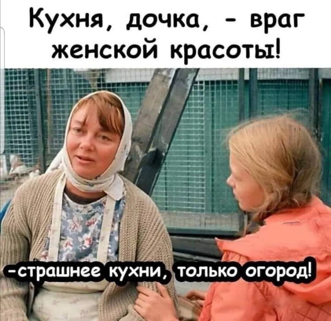 Кухня, дочка, - враг женской красоты! -страшнее кухни, только огород!