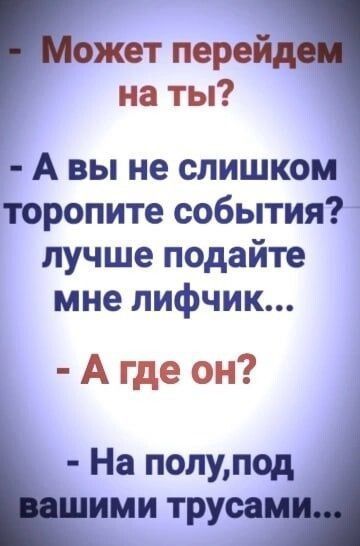 Может перейдем на ты? А вы не слишком торопите события? лучше подайте мне лифчик... А где он? На полу, под вашими трусами...