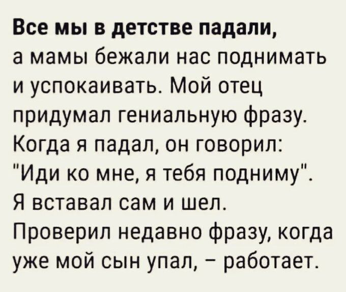 Все мы в детстве падали, а мамы бежали нас поднимать и успокаивать. Мой отец придумал гениальную фразу. Когда я падал, он говорил: 