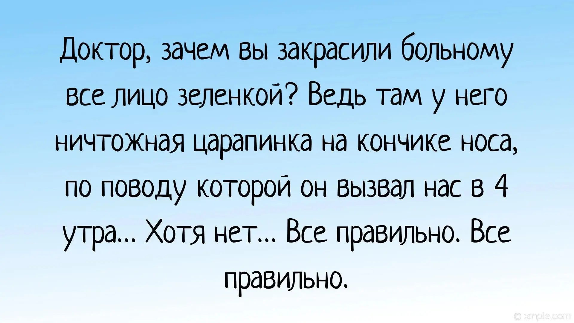 Доктор, зачем вы закрасили больному все лицо зеленкой? Ведь там у него ничтожная царапинка на кончике носа, по поводу которой он вызвал нас в 4 утра... Хотя нет... Все правильно. Все правильно.