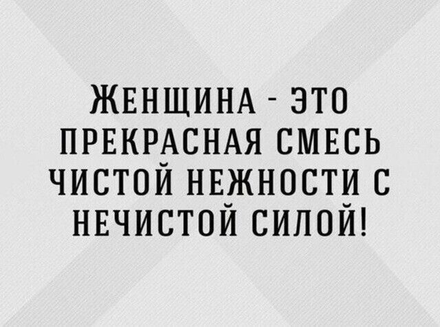 ЖЕНЩИНА - ЭТО ПРЕКРАСНАЯ СМЕСЬ ЧИСТОЙ НЕЖНОСТИ С НЕЧИСТОЙ СИЛОЙ!
