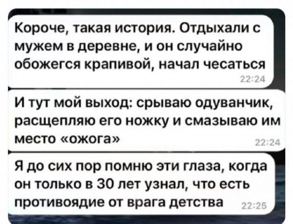 Короче, такая история. Отдыхали с мужем в деревне, и он случайно обожегся крапивой, начал чесаться. И тут мой выход: срываю одуванчик, расщепляю его ножку и смазываю им место «ожога». Я до сих пор помню эти глаза, когда он только в 30 лет узнал, что есть противоядие от врага детства.