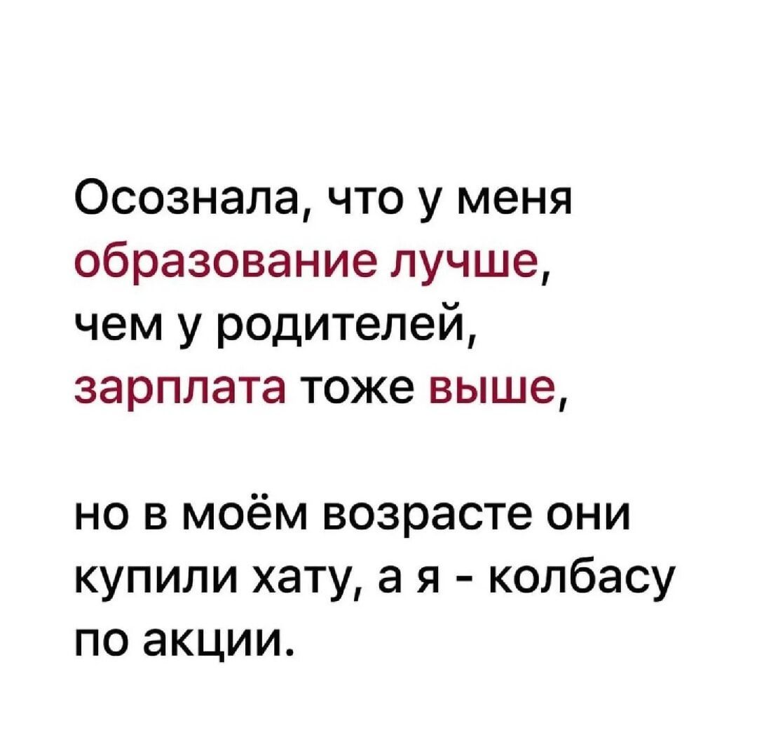 Осознала, что у меня образование лучше, чем у родителей, зарплата тоже выше, но в моём возрасте они купили хату, а я - колбасу по акции.