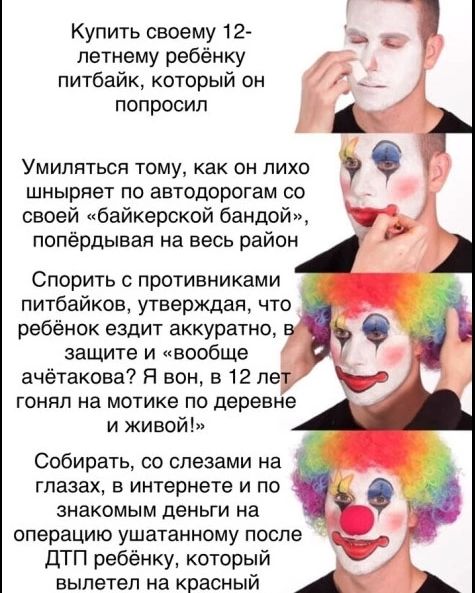 Купить своему 12-летнему ребёнку питбайк, который он попросил. Умиляться тому, как он лихо шныряет по автодорогам со своей «байкерской бандой», попёрдывая на весь район. Спорить с противниками питбайков, утверждая, что ребёнок ездит аккуратно, в защите и «вообще ачётакова? Я вон, в 12 лет гонял на мотике по деревне и живой!». Собирать, со слезами н