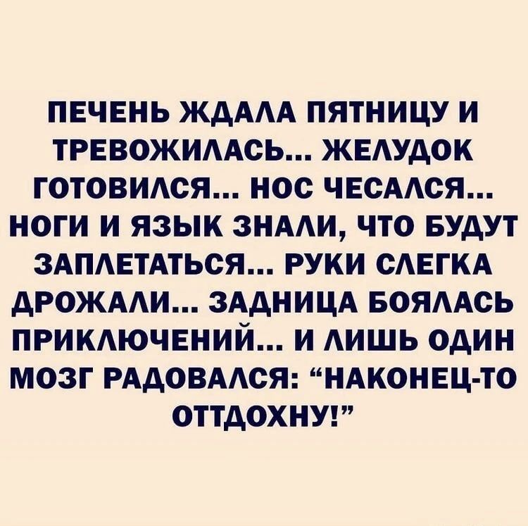ПЕЧЕНЬ ЖДАЛА ПЯТНИЦУ И ТРЕВОЖИЛАСЬ... ЖЕЛУДОК ГОТОВИЛСЯ... НОС ЧЕСАЛСЯ... НОГИ И ЯЗЫК ЗНАЛИ, ЧТО БУДУТ ЗАПЛЕТАТЬСЯ... РУКИ СЛЕГКА ДРОЖАЛИ... ЗАДНИЦА БОЯЛАСЬ ПРИКЛЮЧЕНИЙ... И ЛИШЬ ОДИН МОЗГ РАДОВАЛСЯ: 