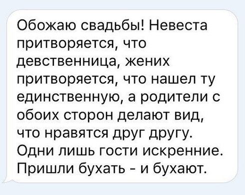 Обожаю свадьбы! Невеста притворяется, что девственница, жених притворяется, что нашел ту единственную, а родители с обоих сторон делают вид, что нравятся друг другу. Одни лишь гости искренние. Пришли бухать - и бухают.