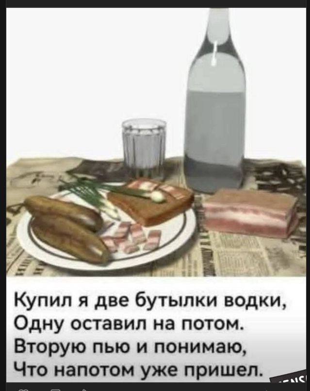 Купил я две бутылки водки, Одну оставил на потом. Вторую пью и понимаю, Что напотом уже пришел.