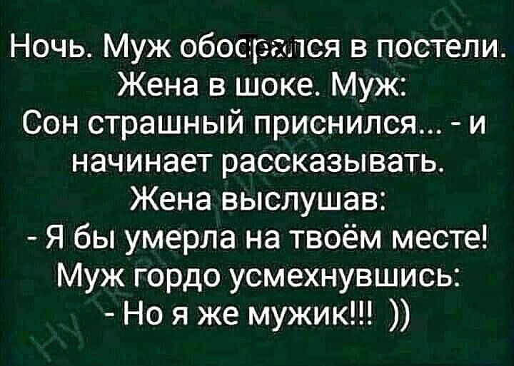 Ночь. Муж обосрался в постели. Жена в шоке. Муж: Сон страшный приснился... - и начинает рассказывать. Жена выслушав: - Я бы умерла на твоём месте! Муж гордо усмехнувшись: - Но я же мужик!!! ))