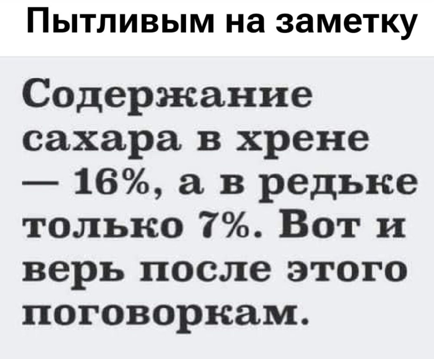 Пытливым на заметку. Содержание сахара в хрене — 16%, а в редьке только 7%. Вот и верь после этого поговоркам.