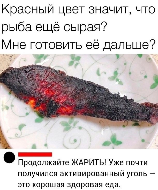 Красный цвет значит, что рыба ещё сырая? Мне готовить её дальше? Продолжайте ЖАРИТЬ! Уже почти получился активированный уголь — это хорошая здоровая еда.