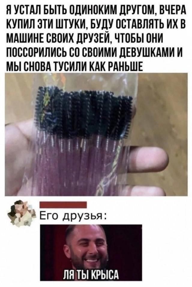Я УСТАЛ БЫТЬ ОДИНОКИМ ДРУГОМ, ВЧЕРА КУПИЛ ЭТИ ШТУКИ, БУДУ ОСТАВЛЯТЬ ИХ В МАШИНЕ СВОИХ ДРУЗЕЙ, ЧТОБЫ ОНИ ПОССОРИЛИСЬ СО СВОИМИ ДЕВУШКАМИ И МЫ СНОВА ТУСИЛИ КАК РАНЬШЕ Его друзья: ЛЯ ТЫ КРЫСА