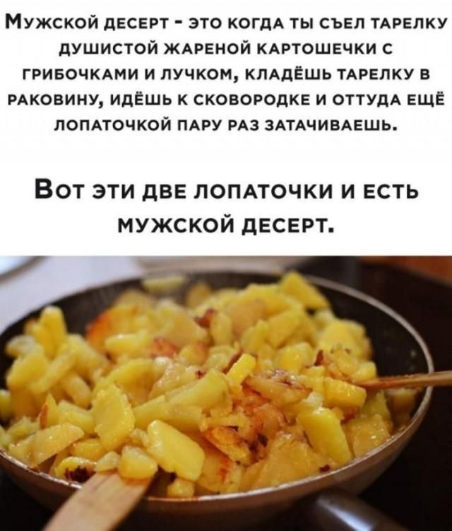 Мужской десерт - это когда ты съел тарелку душистой жареной картошечки с грибочками и лучком, кладёшь тарелку в раковину, идёшь к сковородке и оттуда ещё лопаточкой пару раз затачиваешь. Вот эти две лопаточки и есть мужской десерт.