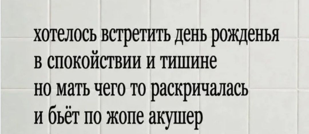 хотелось встретить день рожденья в спокойствии и тишине но мать чего то раскричалась и бьёт по жопе акушер