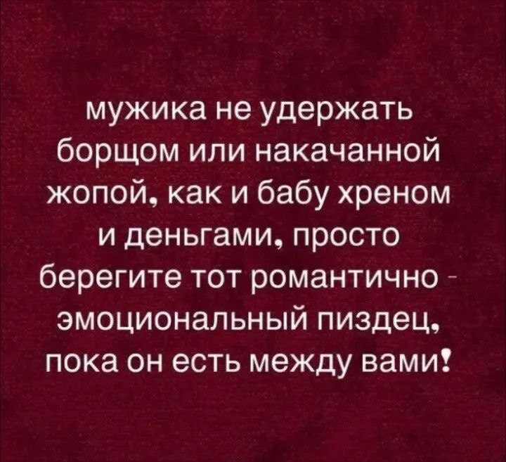 мужика не удержать борщом или накачанной жопой, как и бабу хреном и деньгами, просто берегите тот романтично - эмоциональный пиздец, пока он есть между вами!