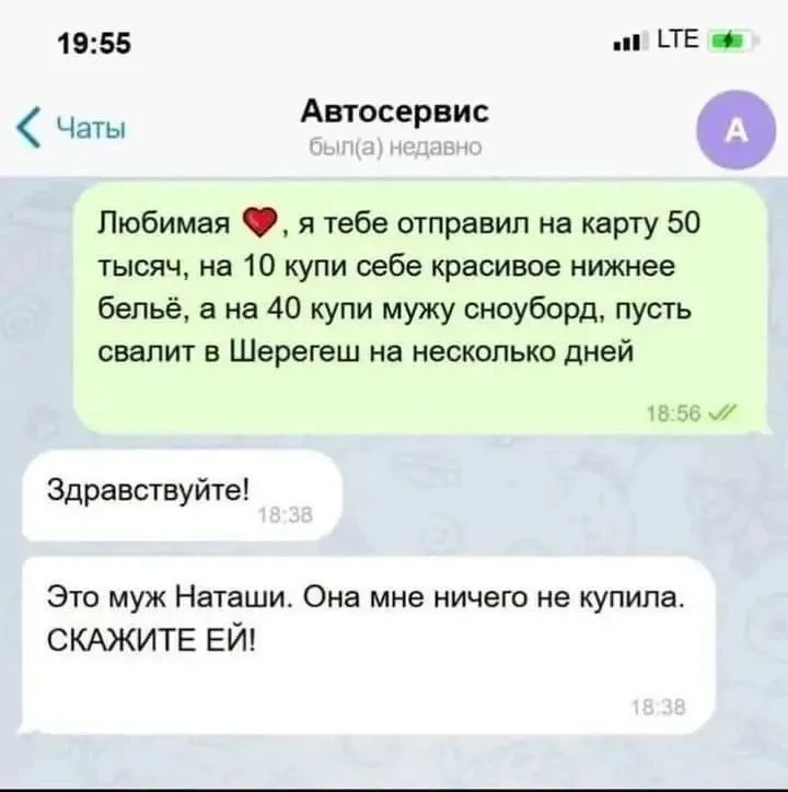 Любимая ❤️, я тебе отправил на карту 50 тысяч, на 10 купи себе красивое нижнее бельё, а на 40 купи мужу сноуборд, пусть свалит в Шерегеш на несколько дней. Здравствуйте! Это муж Наташи. Она мне ничего не купила. СКАЖИТЕ ЕЙ!