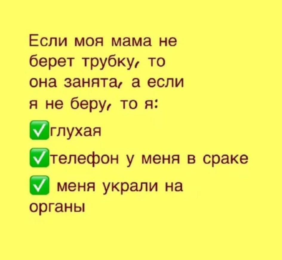 Если моя мама не берет трубку, то она занята, а если я не беру, то я: глухая, телефон у меня в сраке, меня украли на органы