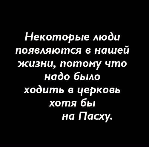 Некоторые люди появляются в нашей жизни, потому что надо было ходить в церковь хотя бы на Пасху.