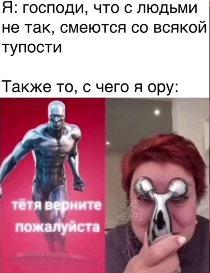 Я: господи, что с людьми не так, смеются со всякой тупости. Также то, с чего я ору: тётя верните пожалуйста.