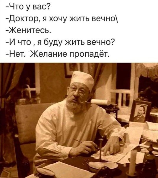 Что у вас? -Доктор, я хочу жить вечно. -Женитесь. -И что, я буду жить вечно? -Нет. Желание пропадёт.