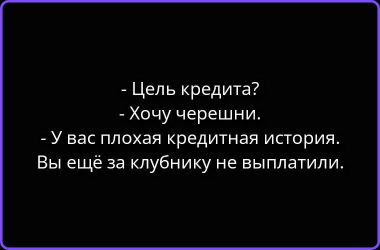 - Цель кредита?
- Хочу черешни.
- У вас плохая кредитная история. Вы ещё за клубнику не выплатили.