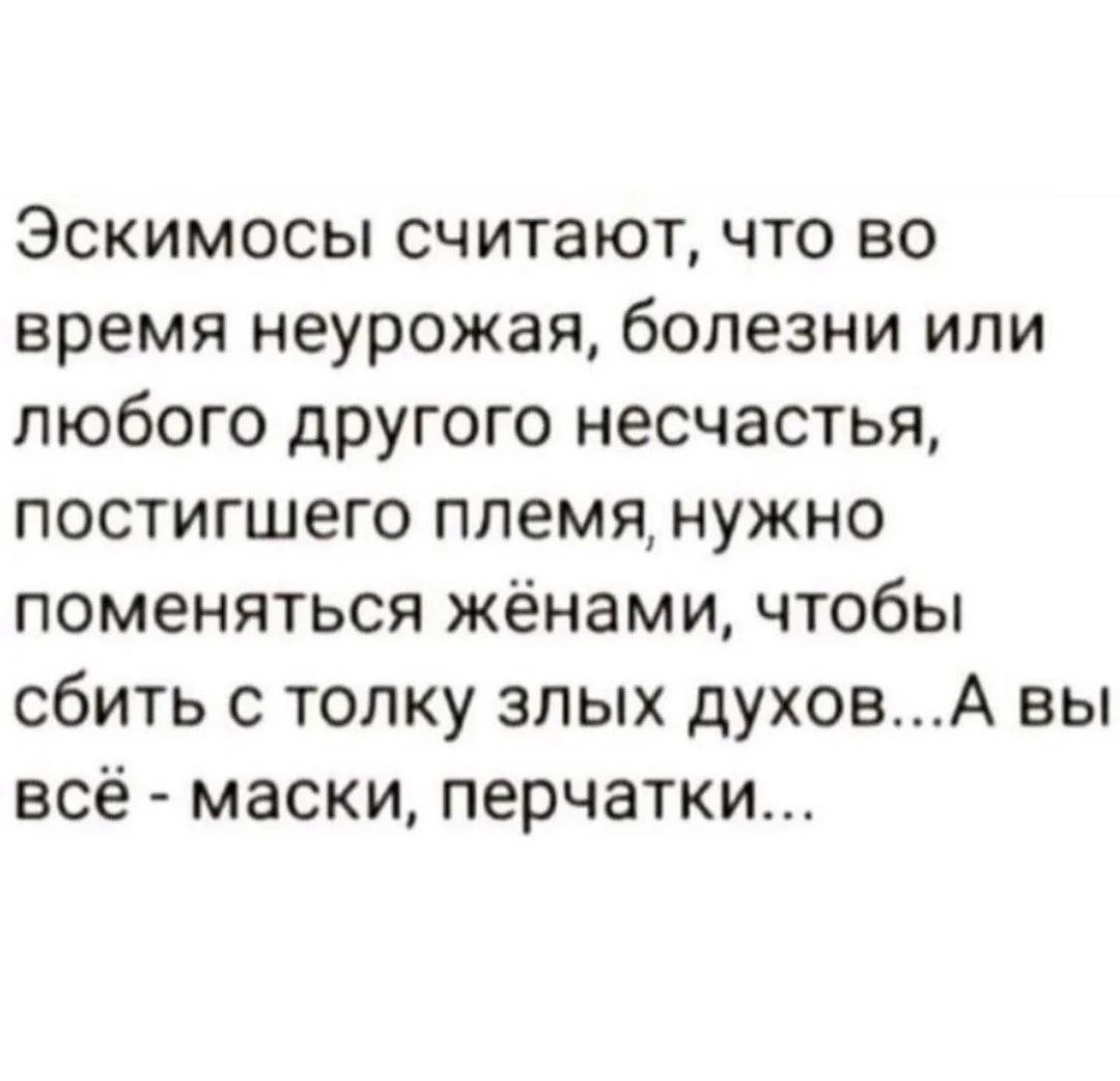 Эскимосы считают, что во время неурожая, болезни или любого другого несчастья, постигшего племя, нужно поменяться жёнами, чтобы сбить с толку злых духов... А вы всё - маски, перчатки...