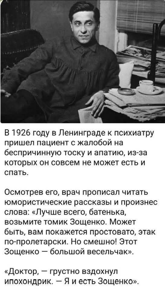 В 1926 году в Ленинграде к психиатру пришел пациент с жалобой на беспричинную тоску и апатию, из-за которых он совсем не может есть и спать. Осмотрев его, врач прописал читать юмористические рассказы и произнес слова: «Лучше всего, батенька, возьмите томик Зощенко. Может быть, вам покажется простовато, этак по-пролетарски. Но смешно! Этот Зощенко —