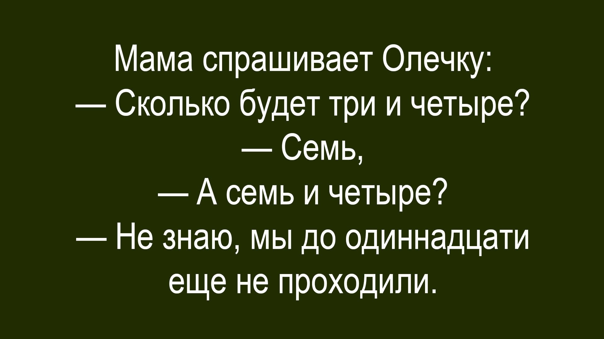Мама спрашивает Олечку: — Сколько будет три и четыре? — Семь, — А семь и четыре? — Не знаю, мы до одиннадцати еще не проходили.