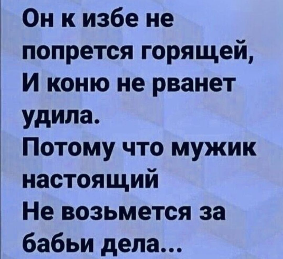 Он к избе не попрется горящей, И коню не рванет удила. Потому что мужик настоящий Не возьмется за бабьи дела...