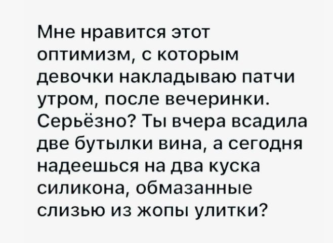 Мне нравится этот оптимизм, с которым девочки накладываю патчи утром, после вечеринки. Серьёзно? Ты вчера всадила две бутылки вина, а сегодня надеешься на два куска силикона, обмазанные слизью из жопы улитки?