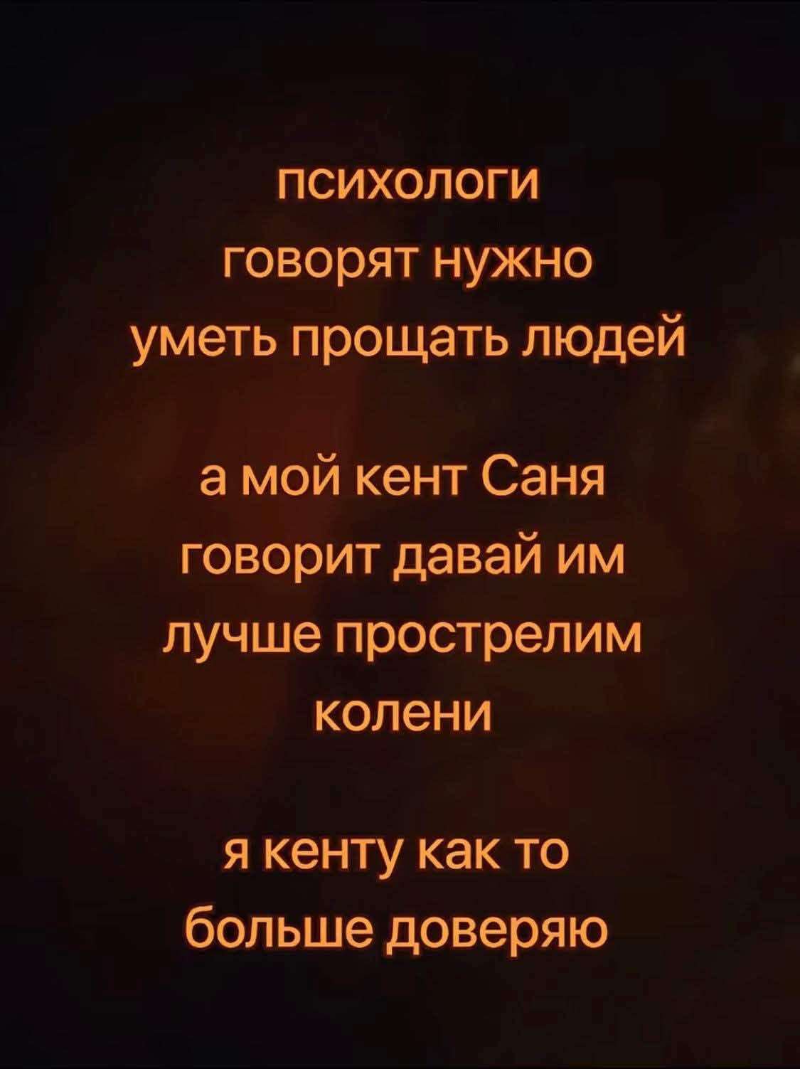 Психологи говорят, нужно уметь прощать людей, а мой кент Саня говорит: давай им лучше прострелим колени. Я кенту как-то больше доверяю.