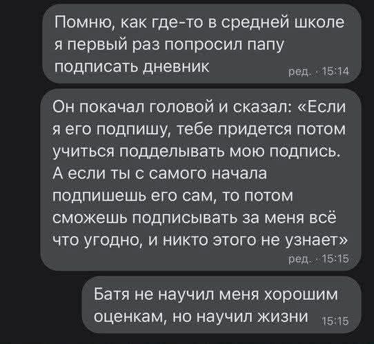 Помню, как где-то в средней школе я первый раз попросил папу подписать дневник. Он покачал головой и сказал: «Если я его подпишу, тебе придется потом учиться подделывать мою подпись. А если ты с самого начала подпишешь его сам, то потом сможешь подписывать за меня всё что угодно, и никто этого не узнает». Батя не научил меня хорошим оценкам, но нау