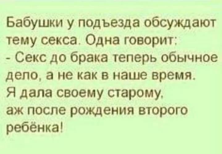 Бабушки у подъезда обсуждают тему секса. Одна говорит: - Секс до брака теперь обычное дело, а не как в наше время. Я дала своему старому, аж после рождения второго ребёнка!