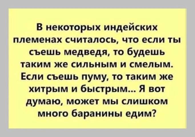 В некоторых индейских племенах считалось, что если ты съешь медведя, то будешь таким же сильным и смелым. Если съешь пуму, то таким же хитрым и быстрым... Я вот думаю, может мы слишком много баранины едим?