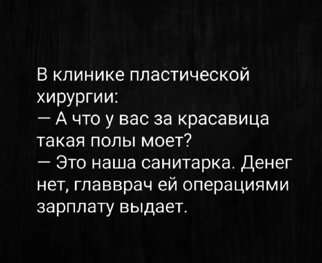 В клинике пластической хирургии:
— А что у вас за красавица такая полы моет?
— Это наша санитарка. Денег нет, главврач ей операциями зарплату выдает.