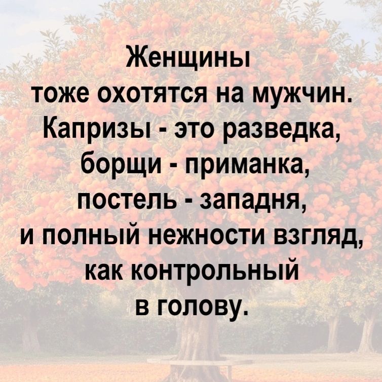 Женщины тоже охотятся на мужчин. Капризы - это разведка, борщи - приманка, постель - западня, и полный нежности взгляд, как контрольный в голову.
