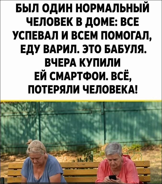 БЫЛ ОДИН НОРМАЛЬНЫЙ ЧЕЛОВЕК В ДОМЕ: ВСЕ УСПЕВАЛ И ВСЕМ ПОМОГАЛ, ЕДУ ВАРИЛ. ЭТО БАБУЛЯ. ВЧЕРА КУПИЛИ ЕЙ СМАРТФОН. ВСЁ, ПОТЕРЯЛИ ЧЕЛОВЕКА!