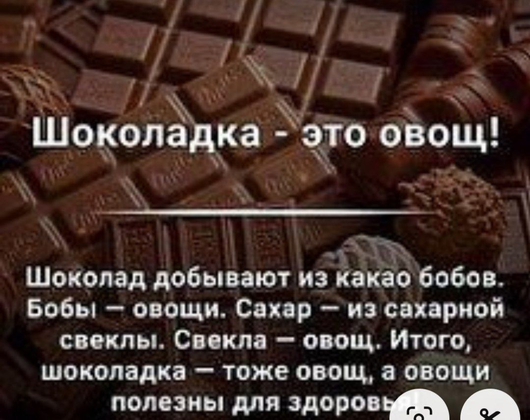 Шоколадка - это овощ! Шоколад добывают из какао бобов. Бобы — овощи. Сахар — из сахарной свеклы. Свекла — овощ. Итого, шоколадка — тоже овощ, а овощи полезны для здоровья.