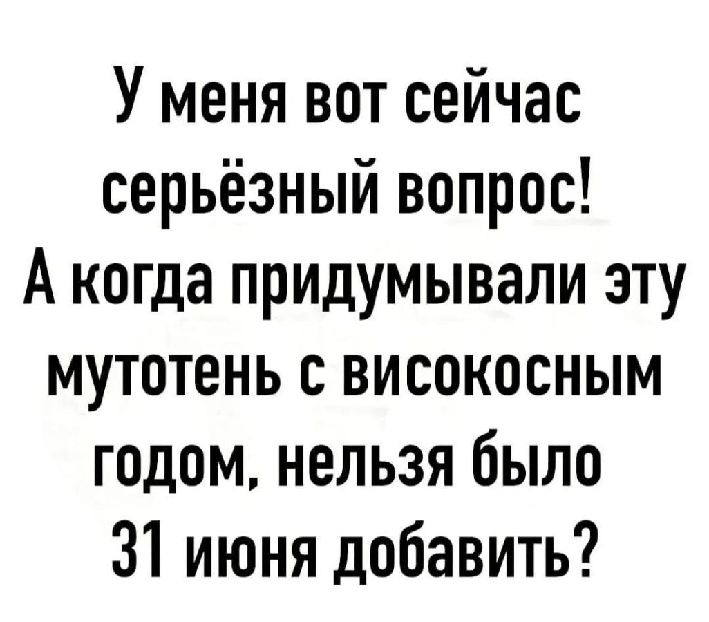 У меня вот сейчас серьезный вопрос! А когда придумывали эту мутотень с високосным годом, нельзя было 31 июня добавить?
