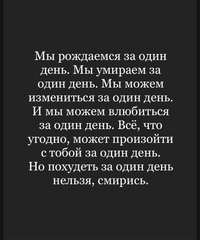 Мы рождаемся за один день. Мы умираем за один день. Мы можем измениться за один день. И мы можем влюбиться за один день. Всё, что угодно, может произойти с тобой за один день. Но похудеть за один день нельзя, смирись.