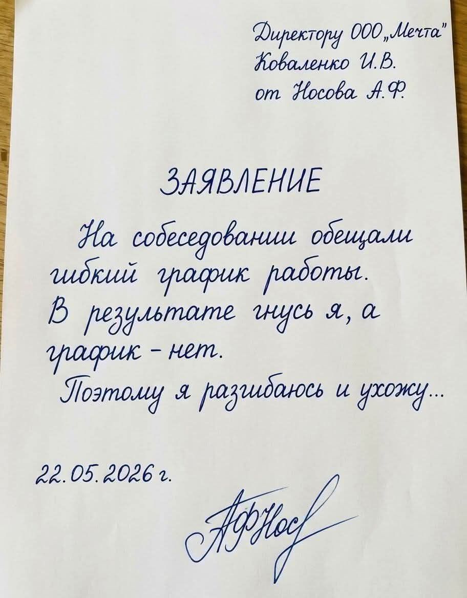 Директору ООО „Мечта“ Коваленко И.В. от Носова А.Ф. ЗАЯВЛЕНИЕ На собеседовании обещали гибкий график работы. В результате гнусь я, а график - нет. Поэтому я разгибаюсь и ухожу... 22.05.2026 г.