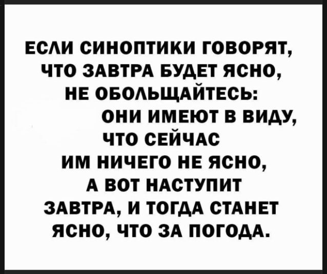 ЕСЛИ СИНОПТИКИ ГОВОРЯТ, ЧТО ЗАВТРА БУДЕТ ЯСНО, НЕ ОБОЛЬЩАЙТЕСЬ: ОНИ ИМЕЮТ В ВИДУ, ЧТО СЕЙЧАС ИМ НИЧЕГО НЕ ЯСНО, А ВОТ НАСТУПИТ ЗАВТРА, И ТОГДА СТАНЕТ ЯСНО, ЧТО ЗА ПОГОДА.