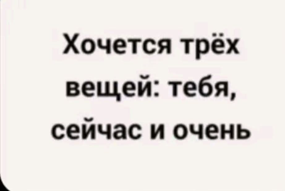 Хочется трёх вещей: тебя, сейчас и очень