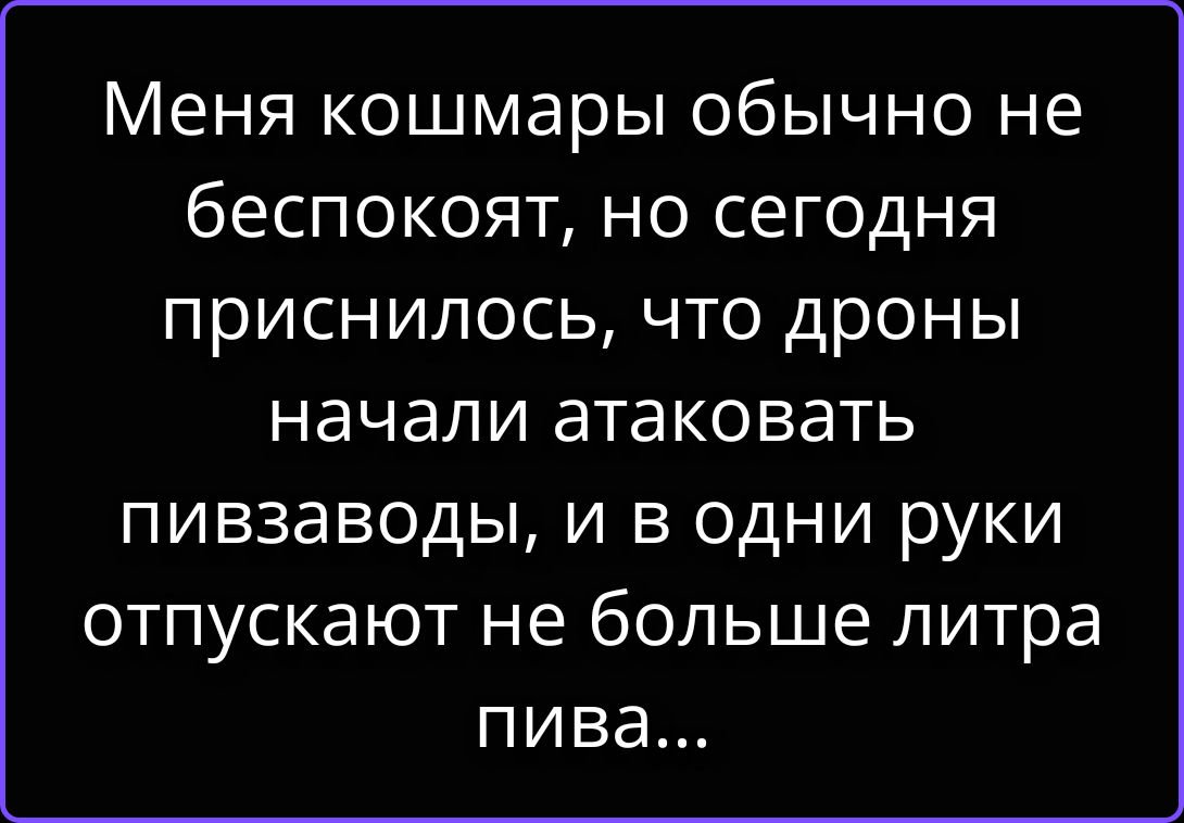 Меня кошмары обычно не беспокоят, но сегодня приснилось, что дроны начали атаковать пивзаводы, и в одни руки отпускают не больше литра пива...